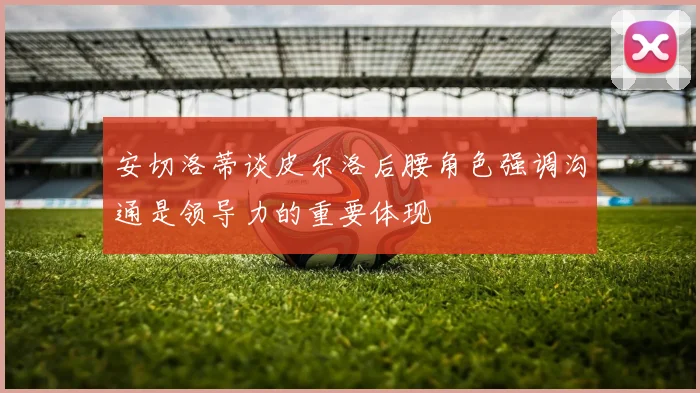 安切洛蒂谈皮尔洛后腰角色强调沟通是领导力的重要体现