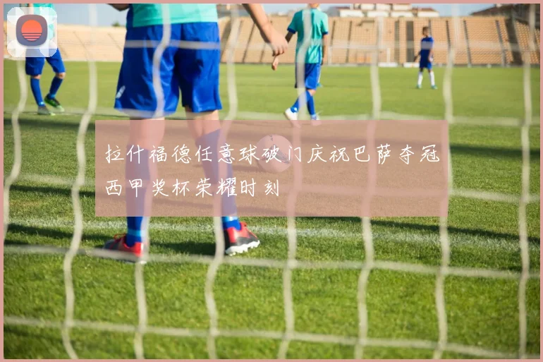 拉什福德任意球破门庆祝巴萨夺冠西甲奖杯荣耀时刻