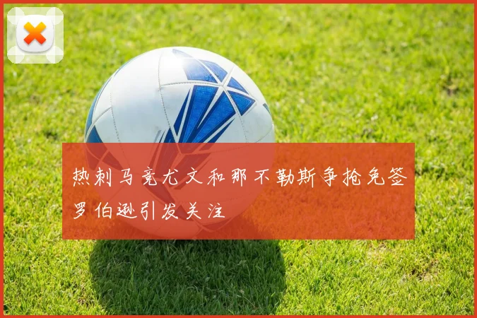 热刺马竞尤文和那不勒斯争抢免签罗伯逊引发关注