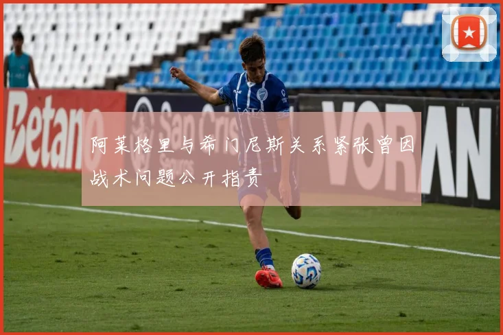 阿莱格里与希门尼斯关系紧张曾因战术问题公开指责