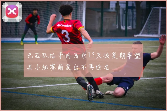 巴西队给予内马尔15天恢复期希望其小组赛前复出不再除名