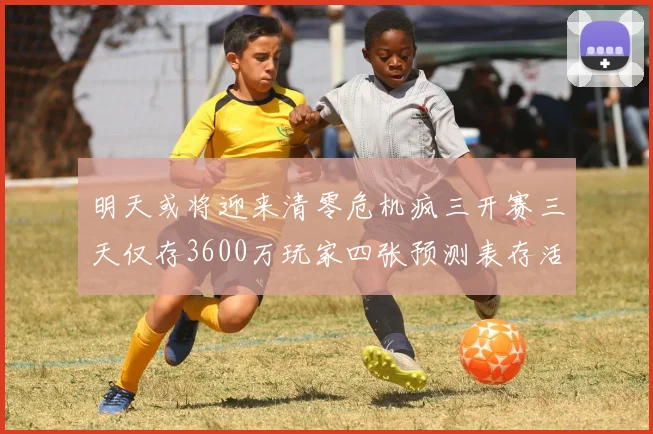 明天或将迎来清零危机疯三开赛三天仅存3600万玩家四张预测表存活