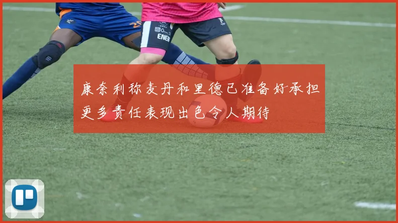康奈利称麦丹和里德已准备好承担更多责任表现出色令人期待
