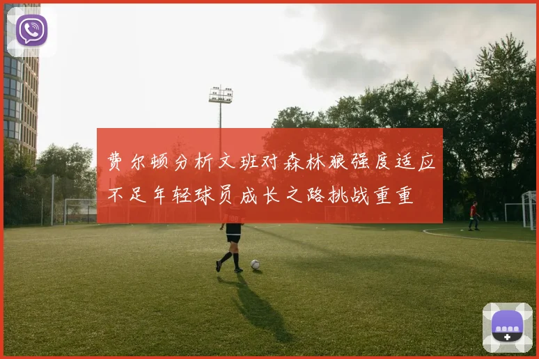 费尔顿分析文班对森林狼强度适应不足年轻球员成长之路挑战重重