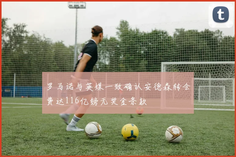 罗马诺与英媒一致确认安德森转会费达116亿镑无奖金条款