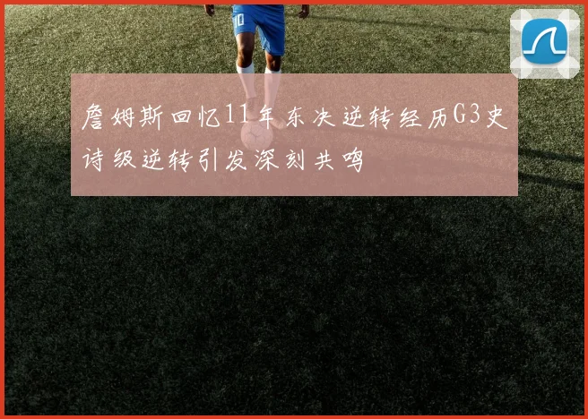 詹姆斯回忆11年东决逆转经历G3史诗级逆转引发深刻共鸣