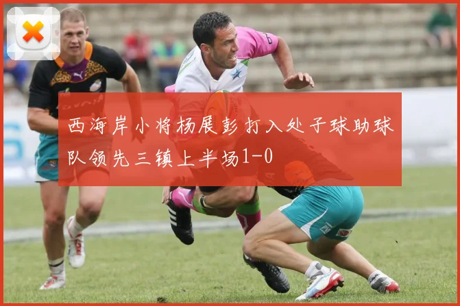 西海岸小将杨展彭打入处子球助球队领先三镇上半场1-0