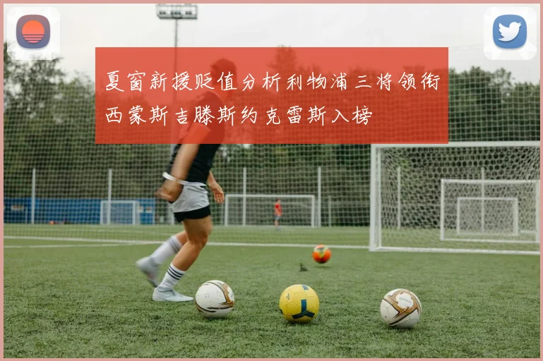 夏窗新援贬值分析利物浦三将领衔西蒙斯吉滕斯约克雷斯入榜