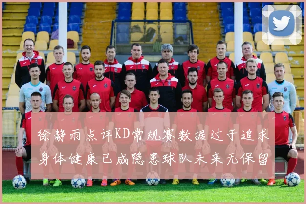 徐静雨点评KD常规赛数据过于追求身体健康已成隐患球队未来无保留意义